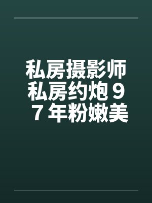 私房摄影师私房约炮９７年粉嫩美女by佚名