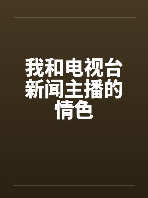 我和电视台新闻主播的情色by佚名笔趣阁无弹窗