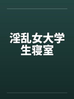 淫乱女大学生寝室