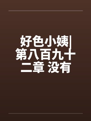 好色小姨|第八百九十二章 没有了顾忌