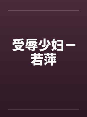 受辱少妇－若萍笔趣阁无弹窗