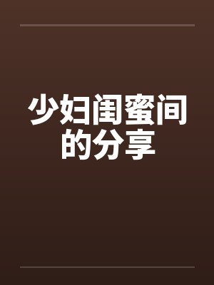 少妇闺蜜间的分享by佚名