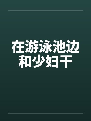 在游泳池边和少妇干by佚名笔趣阁无弹窗