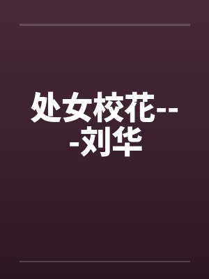 处女校花---刘华笔趣阁无弹窗