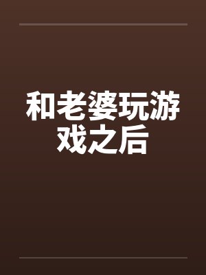 和老婆玩游戏之后笔趣阁无弹窗