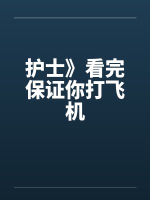 护士》看完保证你打飞机笔趣阁无弹窗
