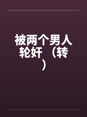 被两个男人轮奸 （转）by佚名笔趣阁无弹窗