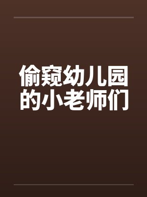 偷窥幼儿园的小老师们by佚名笔趣阁无弹窗
