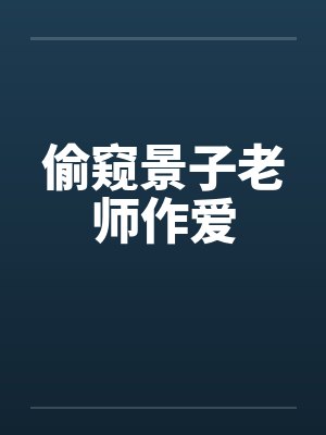 偷窥景子老师作爱by佚名