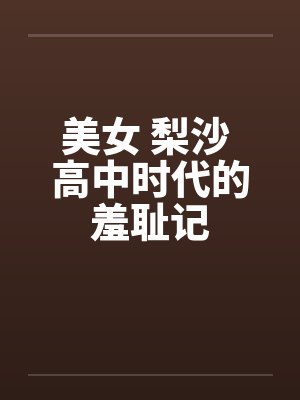 美女 梨沙 高中时代的羞耻记by佚名笔趣阁无弹窗