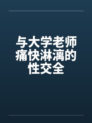 与大学老师痛快淋漓的性交全