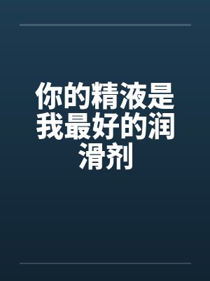 你的精液是我最好的润滑剂