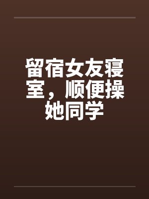 留宿女友寝室，顺便操她同学by佚名