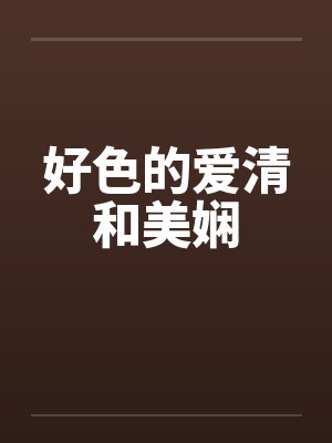 好色的爱清和美娴by佚名笔趣阁无弹窗