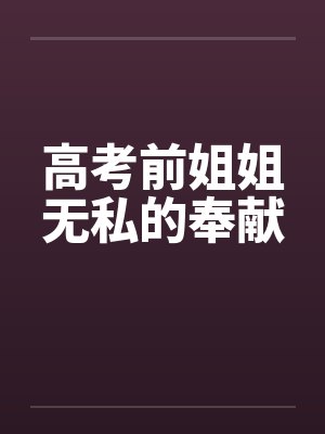 高考前姐姐无私的奉献by佚名笔趣阁无弹窗
