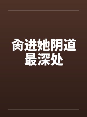 肏进她阴道最深处