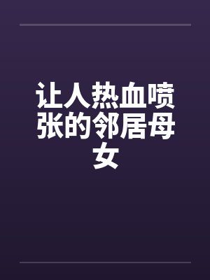 让人热血喷张的邻居母女by佚名