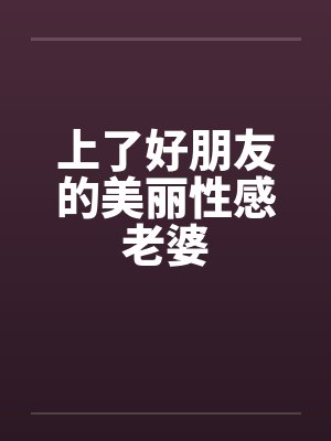 上了好朋友的美丽性感老婆by佚名