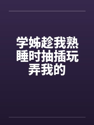 学姊趁我熟睡时抽插玩弄我的