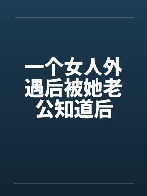 一个女人外遇后被她老公知道后by佚名