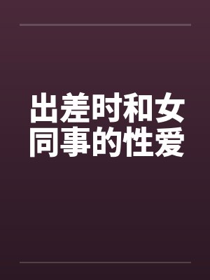 出差时和女同事的性爱笔趣阁无弹窗