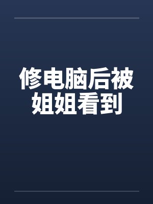修电脑后被姐姐看到笔趣阁无弹窗