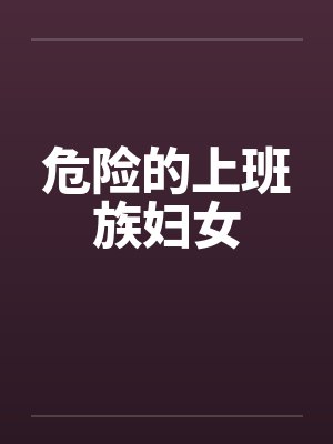 危险的上班族妇女笔趣阁无弹窗