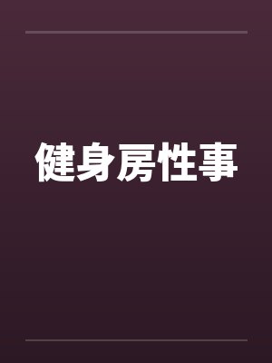 健身房性事by佚名笔趣阁无弹窗
