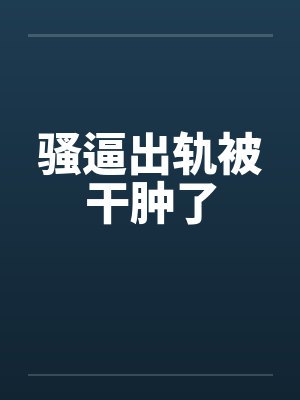 骚逼出轨被干肿了笔趣阁无弹窗