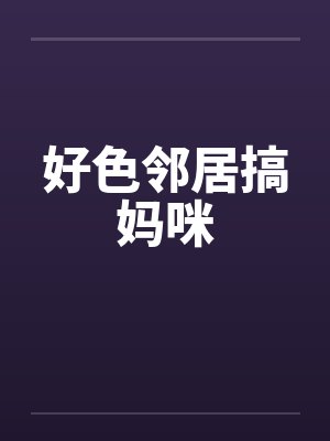 好色邻居搞妈咪