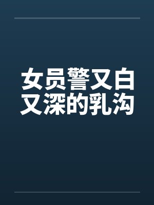 女员警又白又深的乳沟by佚名笔趣阁无弹窗