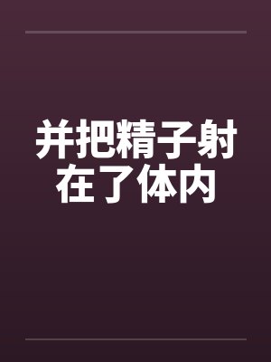 并把精子射在了体内笔趣阁无弹窗