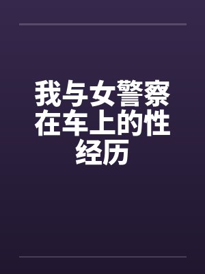 我与女警察在车上的性经历by佚名笔趣阁无弹窗