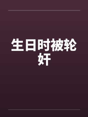生日时被轮奸by佚名