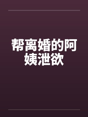 帮离婚的阿姨泄欲笔趣阁无弹窗
