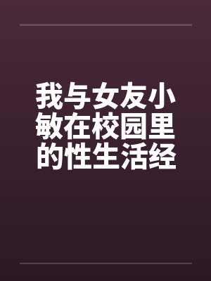 我与女友小敏在校园里的性生活经历笔趣阁无弹窗