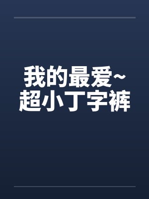 我的最爱~超小丁字裤by佚名笔趣阁无弹窗