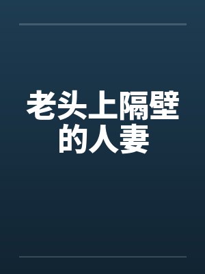 老头上隔壁的人妻by佚名