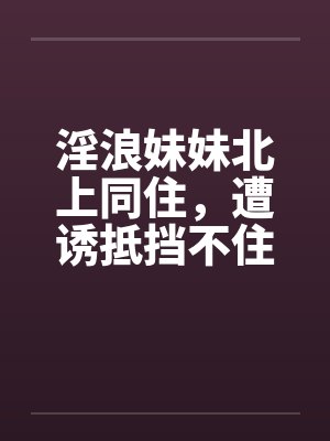 淫浪妹妹北上同住，遭诱抵挡不住by佚名