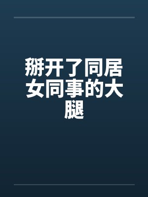掰开了同居女同事的大腿