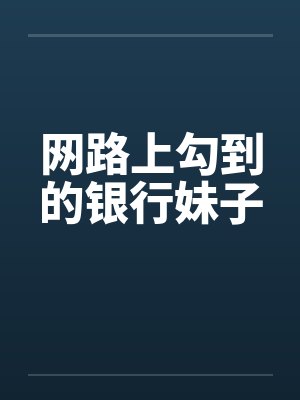 网路上勾到的银行妹子by佚名