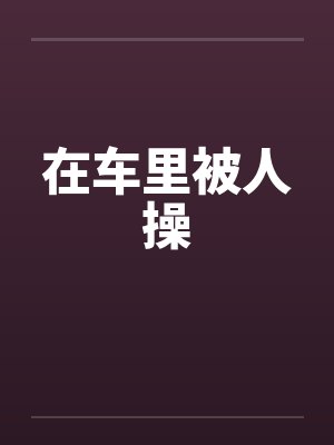 在车里被人操by佚名