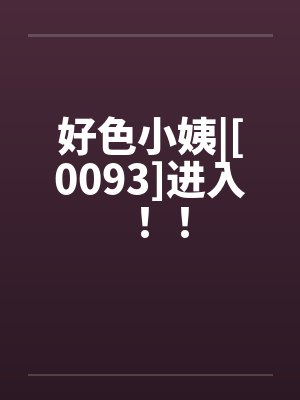好色小姨|[0093]进入！！by佚名笔趣阁无弹窗