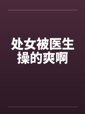 处女被医生操的爽啊笔趣阁无弹窗