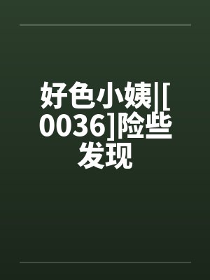 好色小姨|[0036]险些发现