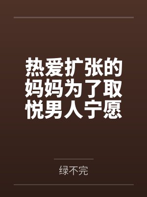 热爱扩张的妈妈为了取悦男人宁愿变成公共精厕
