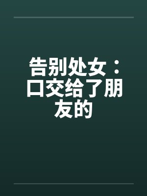告别处女：口交给了朋友的