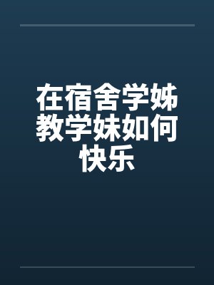 在宿舍学姊教学妹如何快乐笔趣阁无弹窗