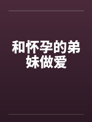 和怀孕的弟妹做爱