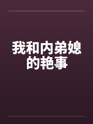我和内弟媳的艳事by佚名笔趣阁无弹窗